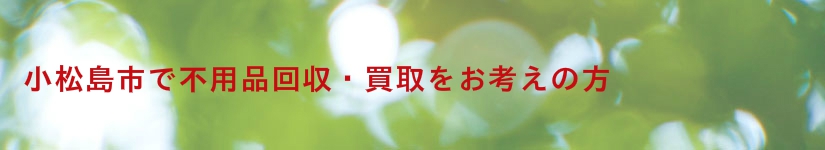 小松島市で不用品回収・買取、粗大ごみ処分をお考えなら